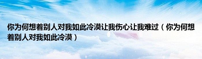 你为何想着别人对我如此冷漠让我伤心让我难过（你为何想着别人对我如此冷漠）