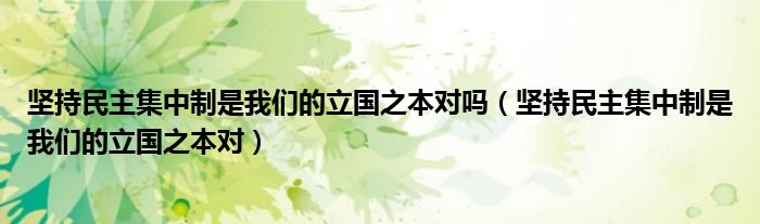 坚持民主集中制是我们的立国之本对吗（坚持民主集中制是我们的立国之本对）