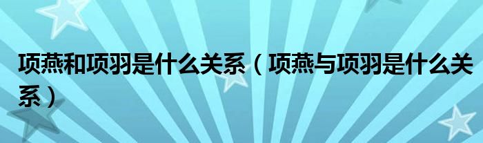 项燕和项羽是什么关系（项燕与项羽是什么关系）