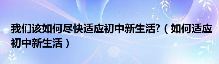 我们该如何尽快适应初中新生活?（如何适应初中新生活）