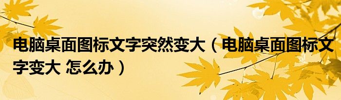 电脑桌面图标文字突然变大（电脑桌面图标文字变大 怎么办）