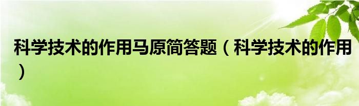 科学技术的作用马原简答题（科学技术的作用）