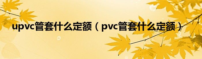 upvc管套什么定额（pvc管套什么定额）