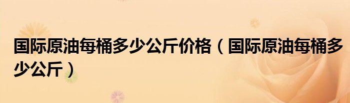 国际原油每桶多少公斤价格（国际原油每桶多少公斤）