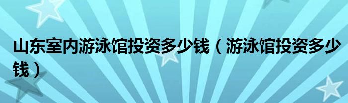 山东室内游泳馆投资多少钱（游泳馆投资多少钱）