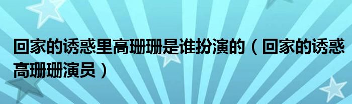 回家的诱惑里高珊珊是谁扮演的（回家的诱惑高珊珊演员）