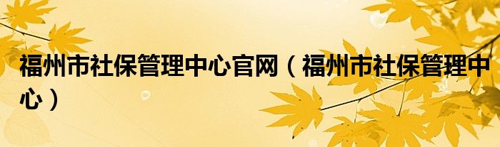 福州市社保管理中心官网（福州市社保管理中心）