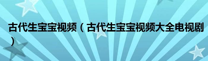 古代生宝宝视频（古代生宝宝视频大全电视剧）