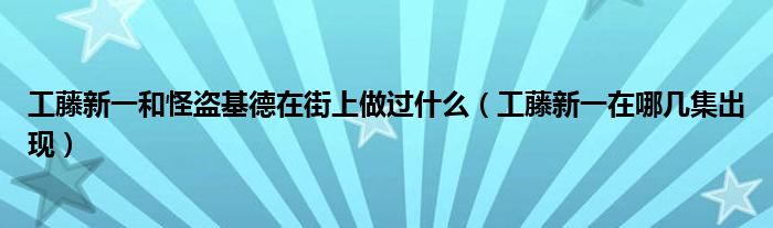 工藤新一和怪盗基德在街上做过什么（工藤新一在哪几集出现）