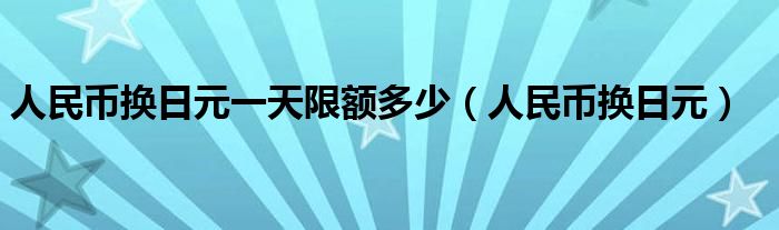 人民币换日元一天限额多少（人民币换日元）