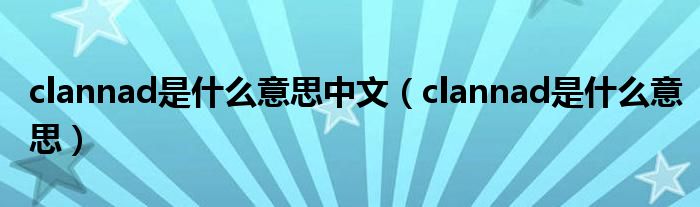 clannad是什么意思中文（clannad是什么意思）