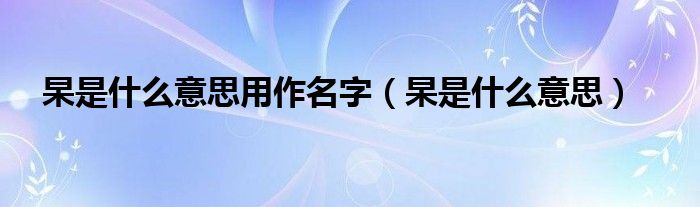 杲是什么意思用作名字（杲是什么意思）