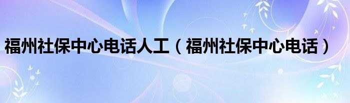 福州社保中心电话人工（福州社保中心电话）