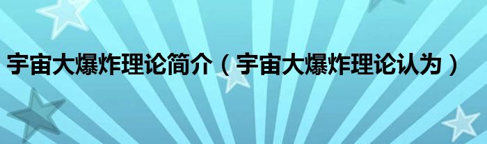 宇宙大爆炸理论简介（宇宙大爆炸理论认为）