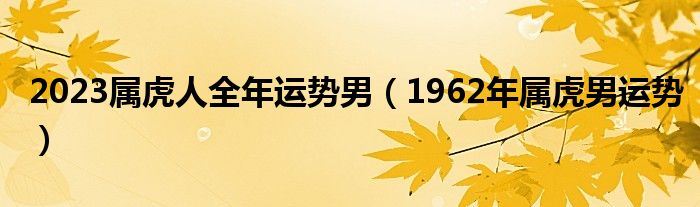 2023属虎人全年运势男（1962年属虎男运势）