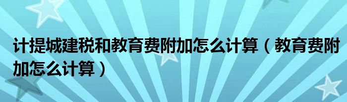 计提城建税和教育费附加怎么计算（教育费附加怎么计算）