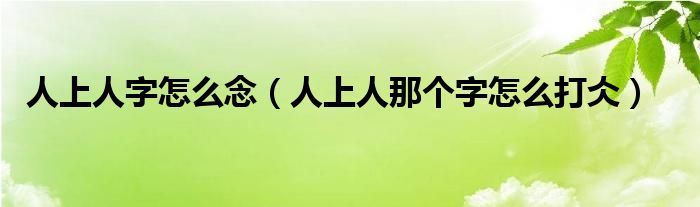 人上人字怎么念（人上人那个字怎么打仌）