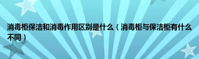 消毒柜保洁和消毒作用区别是什么（消毒柜与保洁柜有什么不同）