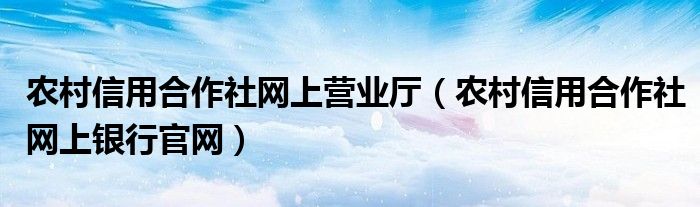 农村信用合作社网上营业厅（农村信用合作社网上银行官网）