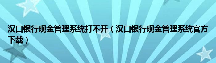 汉口银行现金管理系统打不开（汉口银行现金管理系统官方下载）