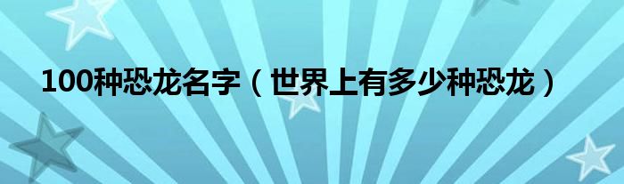 100种恐龙名字（世界上有多少种恐龙）