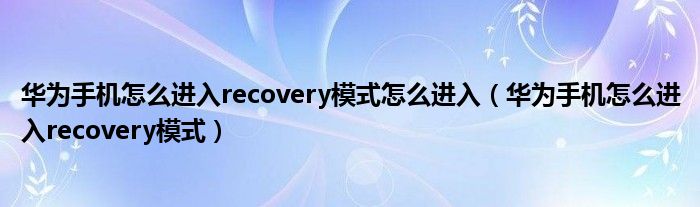 华为手机怎么进入recovery模式怎么进入（华为手机怎么进入recovery模式）