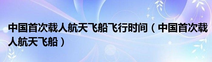 中国首次载人航天飞船飞行时间（中国首次载人航天飞船）