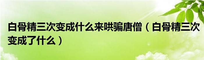 白骨精三次变成什么来哄骗唐僧（白骨精三次变成了什么）