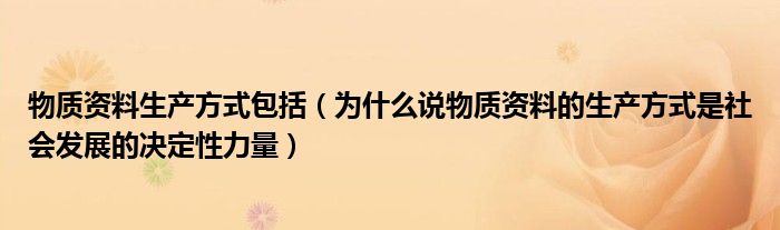 物质资料生产方式包括（为什么说物质资料的生产方式是社会发展的决定性力量）