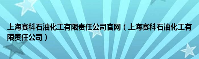 上海赛科石油化工有限责任公司官网（上海赛科石油化工有限责任公司）