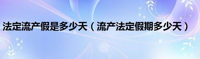 法定流产假是多少天（流产法定假期多少天）