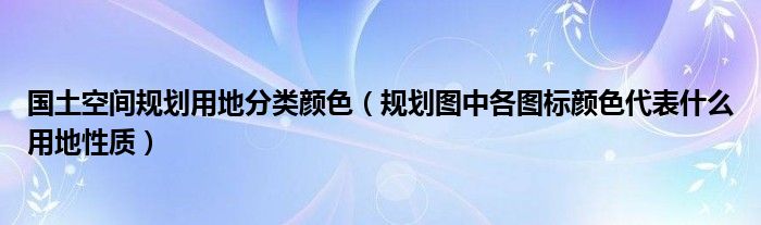 国土空间规划用地分类颜色（规划图中各图标颜色代表什么用地性质）