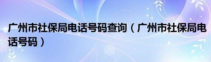 广州市社保局电话号码查询（广州市社保局电话号码）