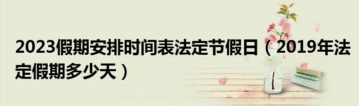 2023假期安排时间表法定节假日（2019年法定假期多少天）