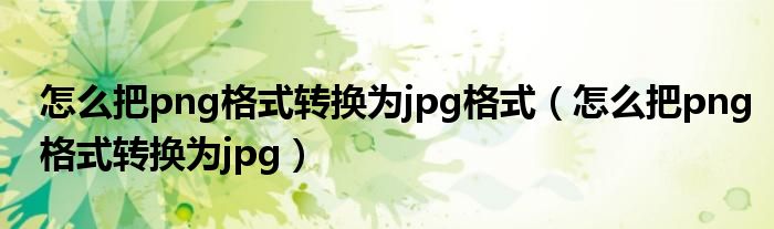 怎么把png格式转换为jpg格式（怎么把png格式转换为jpg）