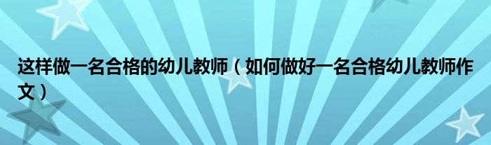 这样做一名合格的幼儿教师（如何做好一名合格幼儿教师作文）