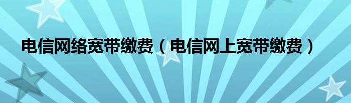 电信网络宽带缴费（电信网上宽带缴费）