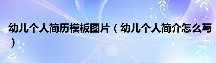 幼儿个人简历模板图片（幼儿个人简介怎么写）