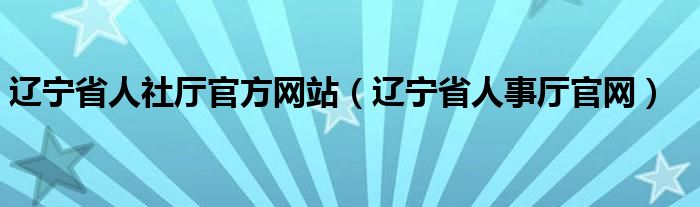 辽宁省人社厅官方网站（辽宁省人事厅官网）