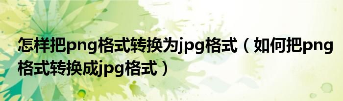 怎样把png格式转换为jpg格式（如何把png格式转换成jpg格式）