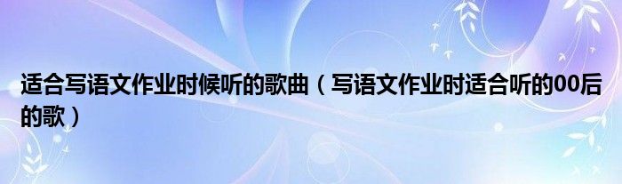 适合写语文作业时候听的歌曲（写语文作业时适合听的00后的歌）