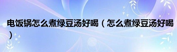 电饭锅怎么煮绿豆汤好喝（怎么煮绿豆汤好喝）