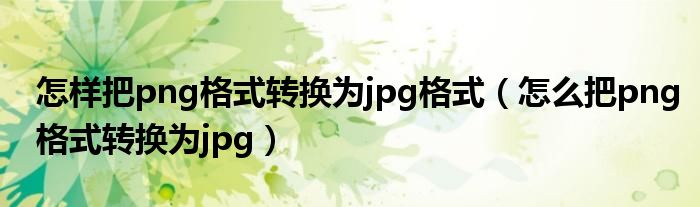 怎样把png格式转换为jpg格式（怎么把png格式转换为jpg）