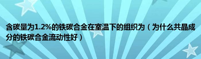 含碳量为1.2%的铁碳合金在室温下的组织为（为什么共晶成分的铁碳合金流动性好）