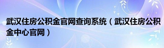 武汉住房公积金官网查询系统（武汉住房公积金中心官网）