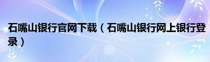 石嘴山银行官网下载（石嘴山银行网上银行登录）