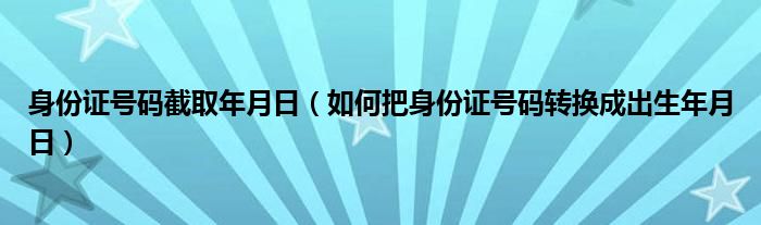 身份证号码截取年月日（如何把身份证号码转换成出生年月日）