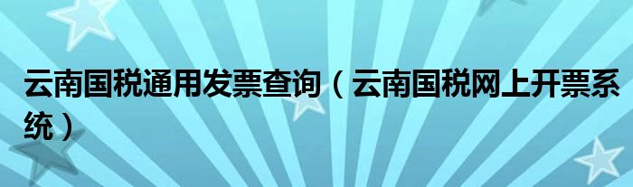 云南国税通用发票查询（云南国税网上开票系统）