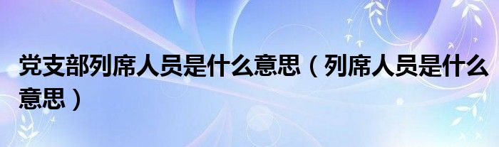 党支部列席人员是什么意思（列席人员是什么意思）