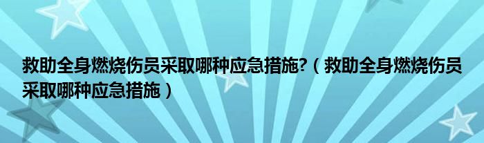 救助全身燃烧伤员采取哪种应急措施?（救助全身燃烧伤员采取哪种应急措施）